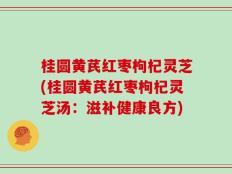 桂圆黄芪红枣枸杞灵芝(桂圆黄芪红枣枸杞灵芝汤：滋补健康良方)