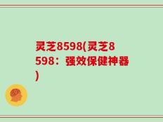 灵芝8598(灵芝8598：强效保健神器)