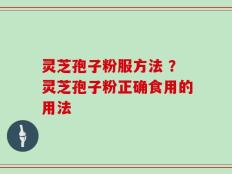 灵芝孢子粉服方法 ？灵芝孢子粉正确食用的用法