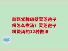 御甄堂牌破壁灵芝孢子粉怎么煮汤？灵芝孢子粉煲汤的12种做法