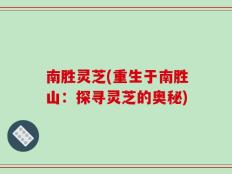 南胜灵芝(重生于南胜山：探寻灵芝的奥秘)