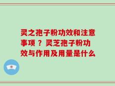 灵之孢子粉功效和注意事项 ？灵芝孢子粉功效与作用及用量是什么