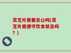 灵芝片需要忌口吗(灵芝片需遵守饮食禁忌吗？)