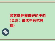 灵芝抗肿瘤最好的中药(灵芝：最优中药抗肿瘤)