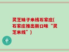 灵芝妹子米线石家庄(石家庄推出新口味“灵芝米线”)