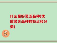 什么是好灵芝品种(优质灵芝品种的特点和分类)