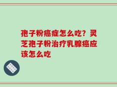 孢子粉癌症怎么吃？灵芝孢子粉治疗乳腺癌应该怎么吃