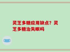 灵芝多糖应用缺点？灵芝多糖治失眠吗