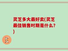 灵芝多大最好卖(灵芝最佳销售时期是什么？)