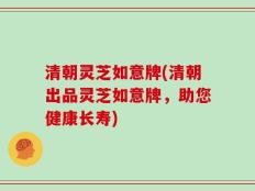 清朝灵芝如意牌(清朝出品灵芝如意牌，助您健康长寿)