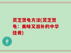 灵芝煲龟方法(灵芝煲龟：美味又滋补的中华佳肴)