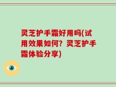 灵芝护手霜好用吗(试用效果如何？灵芝护手霜体验分享)