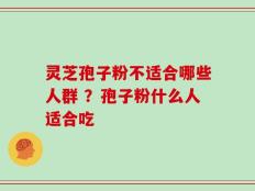 灵芝孢子粉不适合哪些人群 ？孢子粉什么人适合吃