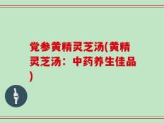 党参黄精灵芝汤(黄精灵芝汤：中药养生佳品)
