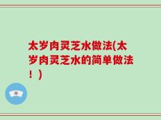 太岁肉灵芝水做法(太岁肉灵芝水的简单做法！)