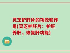 灵芝护肝片的功效和作用(灵芝护肝片：护肝养肝，恢复肝功能)