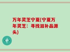 万年灵芝宁夏(宁夏万年灵芝：寻找滋补品源头)