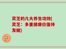 灵芝的几大养生功效(灵芝：多重健康价值待发掘)