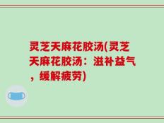 灵芝天麻花胶汤(灵芝天麻花胶汤：滋补益气，缓解疲劳)