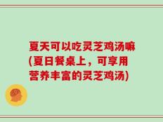 夏天可以吃灵芝鸡汤嘛(夏日餐桌上，可享用营养丰富的灵芝鸡汤)