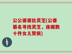公公婆婆捡灵芝(公婆慕名寻找灵芝，连掘数十件女儿赞佩)
