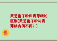 灵芝孢子粉和麦芽精的区别(灵芝孢子粉与麦芽精有何不同？)