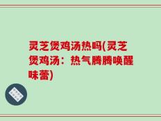 灵芝煲鸡汤热吗(灵芝煲鸡汤：热气腾腾唤醒味蕾)