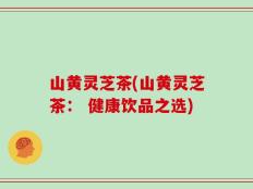 山黄灵芝茶(山黄灵芝茶： 健康饮品之选)