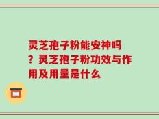 灵芝孢子粉能安神吗 ？灵芝孢子粉功效与作用及用量是什么
