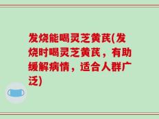 发烧能喝灵芝黄芪(发烧时喝灵芝黄芪，有助缓解病情，适合人群广泛)