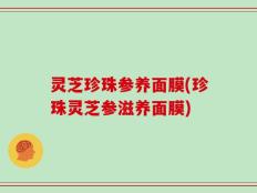 灵芝珍珠参养面膜(珍珠灵芝参滋养面膜)