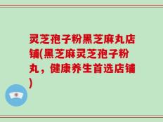 灵芝孢子粉黑芝麻丸店铺(黑芝麻灵芝孢子粉丸，健康养生首选店铺)