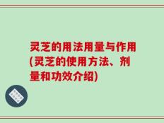 灵芝的用法用量与作用(灵芝的使用方法、剂量和功效介绍)