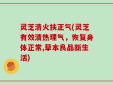灵芝清火扶正气(灵芝有效清热理气，恢复身体正常,草本良品新生活)
