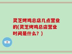 灵芝烤鸡总店几点营业的(灵芝烤鸡总店营业时间是什么？)