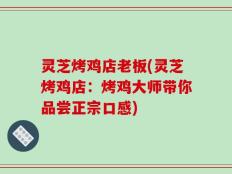 灵芝烤鸡店老板(灵芝烤鸡店：烤鸡大师带你品尝正宗口感)