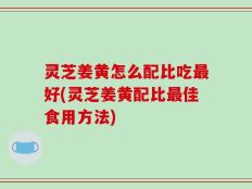 灵芝姜黄怎么配比吃最好(灵芝姜黄配比最佳食用方法)