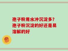 孢子粉用水冲沉淀多？孢子粉沉淀的好还是易溶解的好