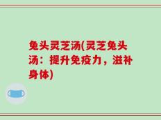 兔头灵芝汤(灵芝兔头汤：提升免疫力，滋补身体)