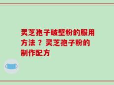 灵芝孢子破壁粉的服用方法 ？灵芝孢子粉的制作配方