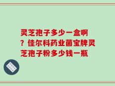 灵芝孢子多少一盒啊 ？佳尔科药业菌宝牌灵芝孢子粉多少钱一瓶