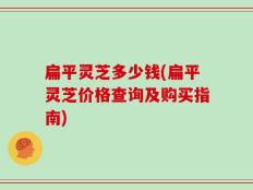 扁平灵芝多少钱(扁平灵芝价格查询及购买指南)