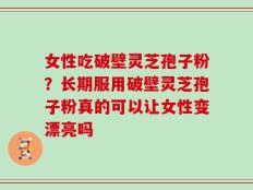 女性吃破壁灵芝孢子粉？长期服用破壁灵芝孢子粉真的可以让女性变漂亮吗