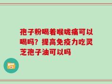孢子粉喝着喉咙痛可以喝吗？提高免疫力吃灵芝孢子油可以吗