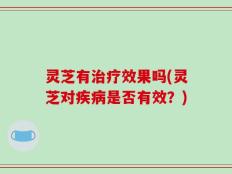 灵芝有治疗效果吗(灵芝对疾病是否有效？)