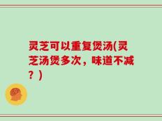 灵芝可以重复煲汤(灵芝汤煲多次，味道不减？)