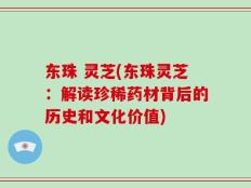 东珠 灵芝(东珠灵芝：解读珍稀药材背后的历史和文化价值)