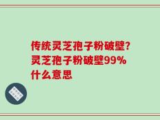 传统灵芝孢子粉破壁？灵芝孢子粉破壁99%什么意思