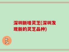 深圳新增灵芝(深圳发现新的灵芝品种)
