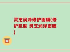 灵芝润泽修护面膜(修护肌肤 灵芝润泽面膜)